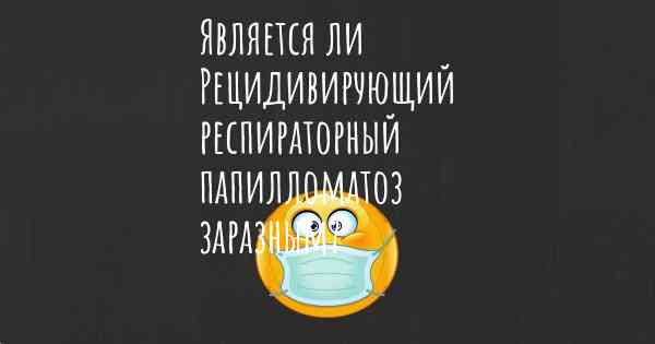 Является ли Рецидивирующий респираторный папилломатоз заразным?