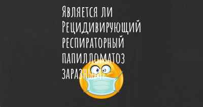 Является ли Рецидивирующий респираторный папилломатоз заразным?