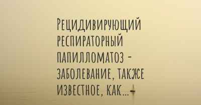 Рецидивирующий респираторный папилломатоз - заболевание, также известное, как…