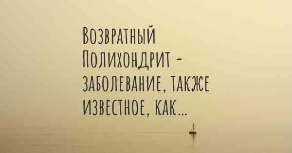 Возвратный Полихондрит - заболевание, также известное, как…