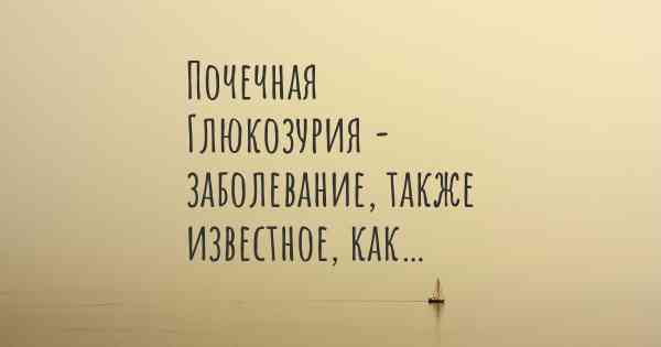 Почечная Глюкозурия - заболевание, также известное, как…