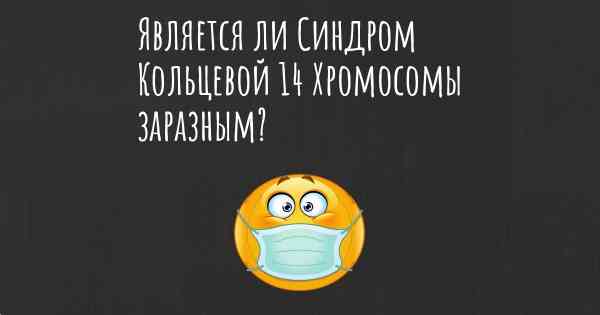 Является ли Синдром Кольцевой 14 Хромосомы заразным?