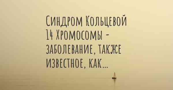 Синдром Кольцевой 14 Хромосомы - заболевание, также известное, как…