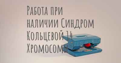 Работа при наличии Синдром Кольцевой 14 Хромосомы