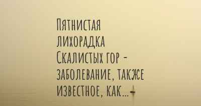 Пятнистая лихорадка Скалистых гор - заболевание, также известное, как…