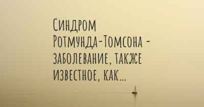 Синдром Ротмунда-Томсона - заболевание, также известное, как…