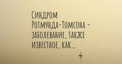 Синдром Ротмунда-Томсона - заболевание, также известное, как…