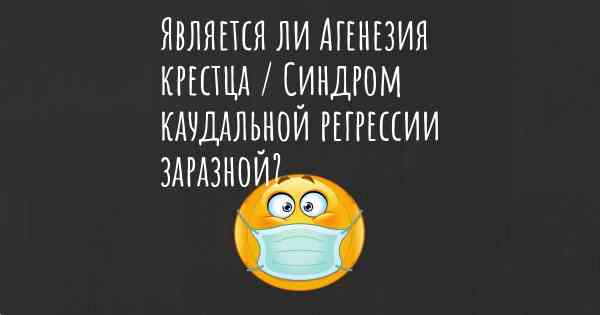 Является ли Агенезия крестца / Синдром каудальной регрессии заразной?