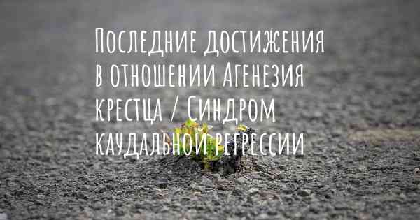 Последние достижения в отношении Агенезия крестца / Синдром каудальной регрессии