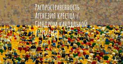 Распространенность Агенезия крестца / Синдром каудальной регрессии