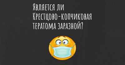 Является ли Крестцово-копчиковая тератома заразной?