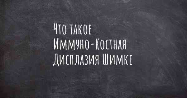 Что такое Иммуно-Костная Дисплазия Шимке