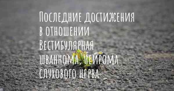 Последние достижения в отношении Вестибулярная шваннома, Нейрома слухового нерва