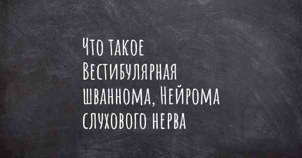 Что такое Вестибулярная шваннома, Нейрома слухового нерва