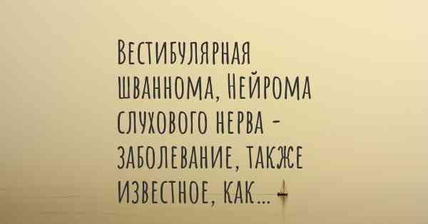 Вестибулярная шваннома, Нейрома слухового нерва - заболевание, также известное, как…