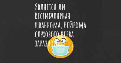 Является ли Вестибулярная шваннома, Нейрома слухового нерва заразной?