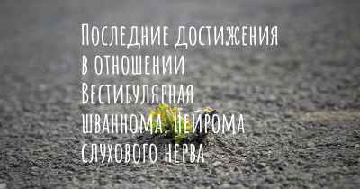 Последние достижения в отношении Вестибулярная шваннома, Нейрома слухового нерва