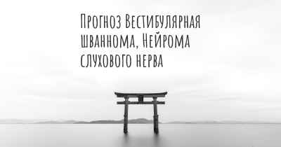 Прогноз Вестибулярная шваннома, Нейрома слухового нерва