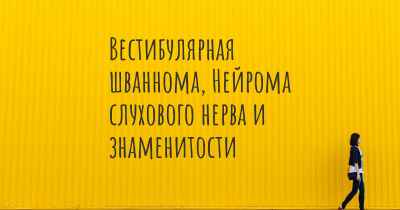 Вестибулярная шваннома, Нейрома слухового нерва и знаменитости