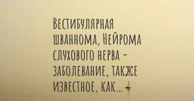 Вестибулярная шваннома, Нейрома слухового нерва - заболевание, также известное, как…