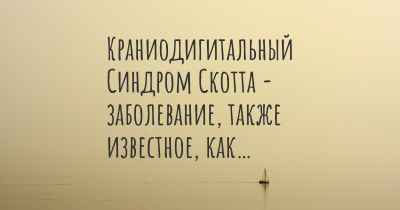 Краниодигитальный Синдром Скотта - заболевание, также известное, как…