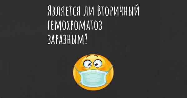Является ли Вторичный гемохроматоз заразным?
