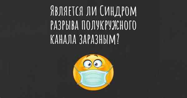 Является ли Синдром разрыва полукружного канала заразным?