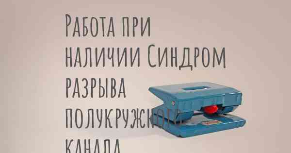 Работа при наличии Синдром разрыва полукружного канала