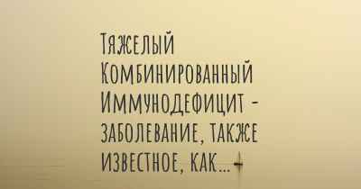 Тяжелый Комбинированный Иммунодефицит - заболевание, также известное, как…