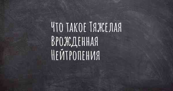 Что такое Тяжелая Врожденная Нейтропения