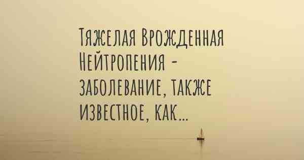 Тяжелая Врожденная Нейтропения - заболевание, также известное, как…