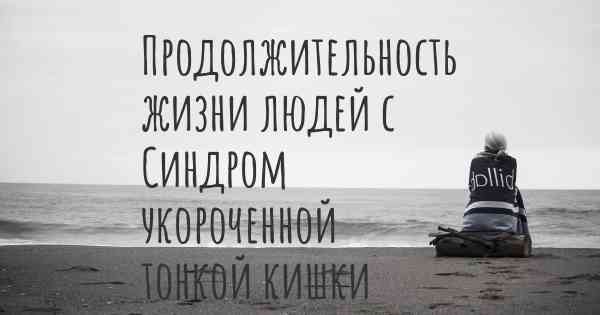 Продолжительность жизни людей с Синдром укороченной тонкой кишки