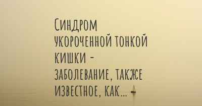 Синдром укороченной тонкой кишки - заболевание, также известное, как…