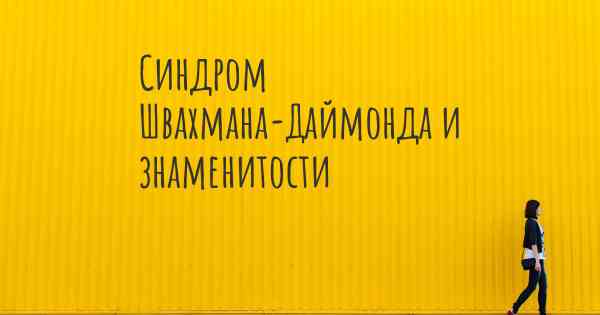 Синдром Швахмана-Даймонда и знаменитости