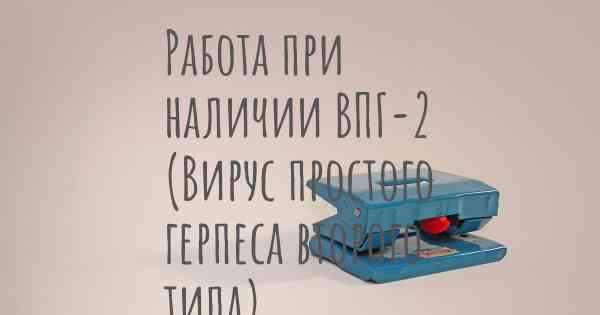 Работа при наличии ВПГ-2 (Вирус простого герпеса второго типа)