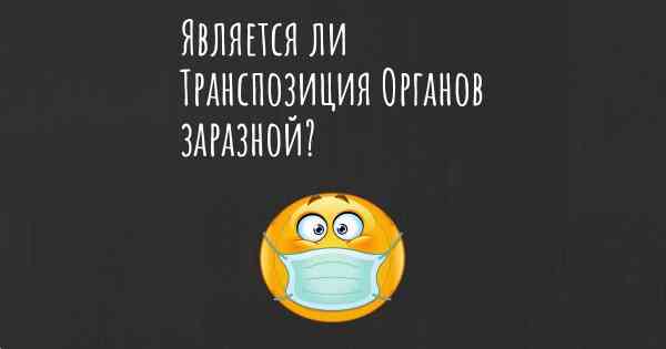 Является ли Транспозиция Органов заразной?