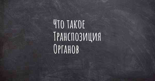 Что такое Транспозиция Органов