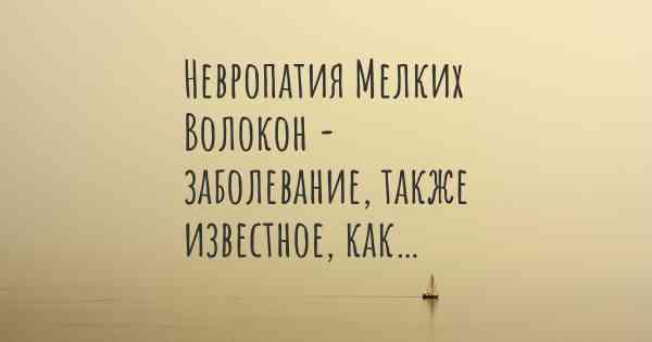 Невропатия Мелких Волокон - заболевание, также известное, как…