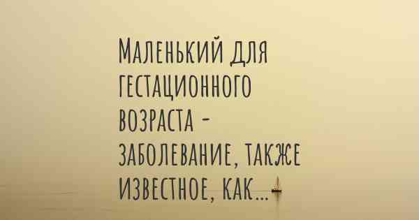 Маленький для гестационного возраста - заболевание, также известное, как…