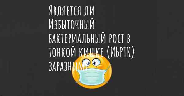 Является ли Избыточный бактериальный рост в тонкой кишке (ИБРТК) заразным?