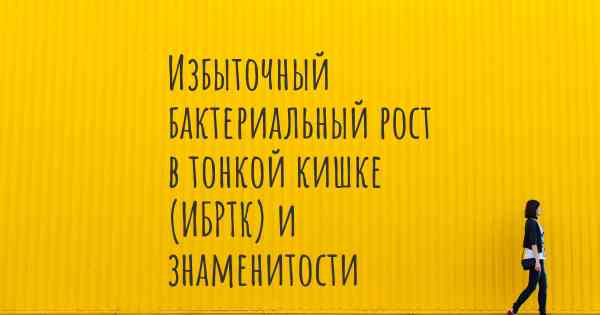 Избыточный бактериальный рост в тонкой кишке (ИБРТК) и знаменитости