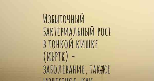 Избыточный бактериальный рост в тонкой кишке (ИБРТК) - заболевание, также известное, как…