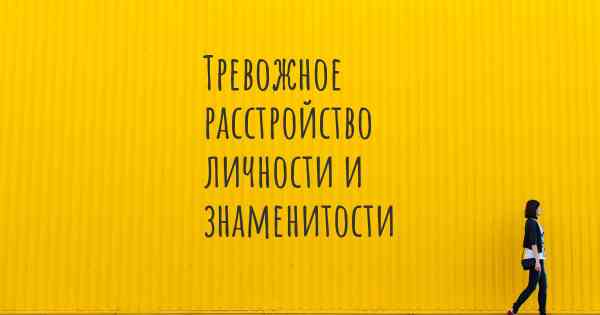 Тревожное расстройство личности и знаменитости