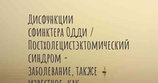 Дисфункции сфинктера Одди / Постхолецистэктомический синдром - заболевание, также известное, как…