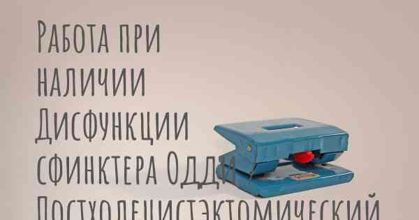 Работа при наличии Дисфункции сфинктера Одди / Постхолецистэктомический синдром