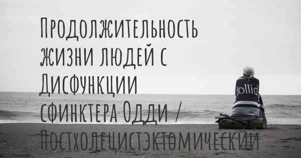 Продолжительность жизни людей с Дисфункции сфинктера Одди / Постхолецистэктомический синдром