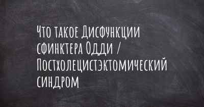 Что такое Дисфункции сфинктера Одди / Постхолецистэктомический синдром