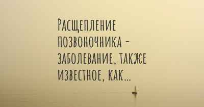 Расщепление позвоночника - заболевание, также известное, как…