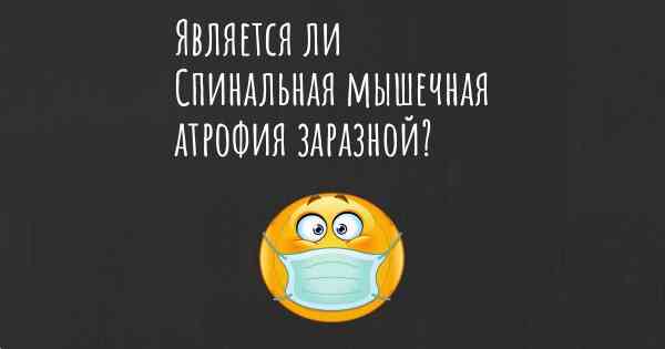 Является ли Спинальная мышечная атрофия заразной?