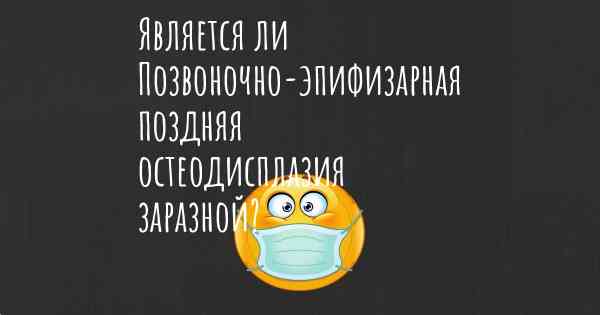 Является ли Позвоночно-эпифизарная поздняя остеодисплазия заразной?